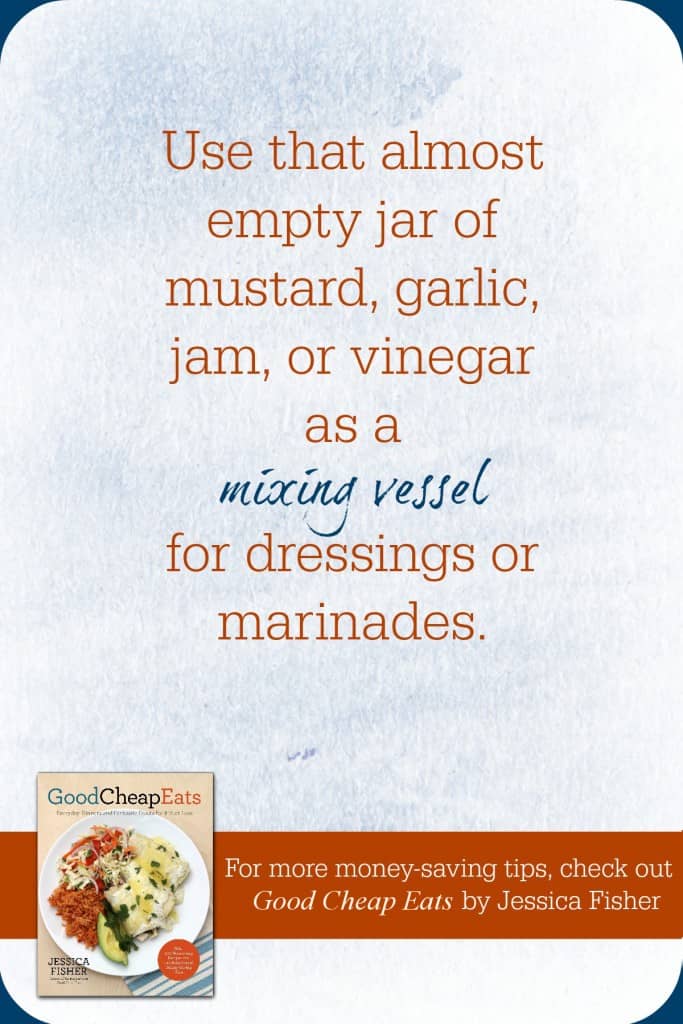 Use that almost empty jar of mustard, garlic, jam, or vinegar as a mixing vessel for dressings or marinades.