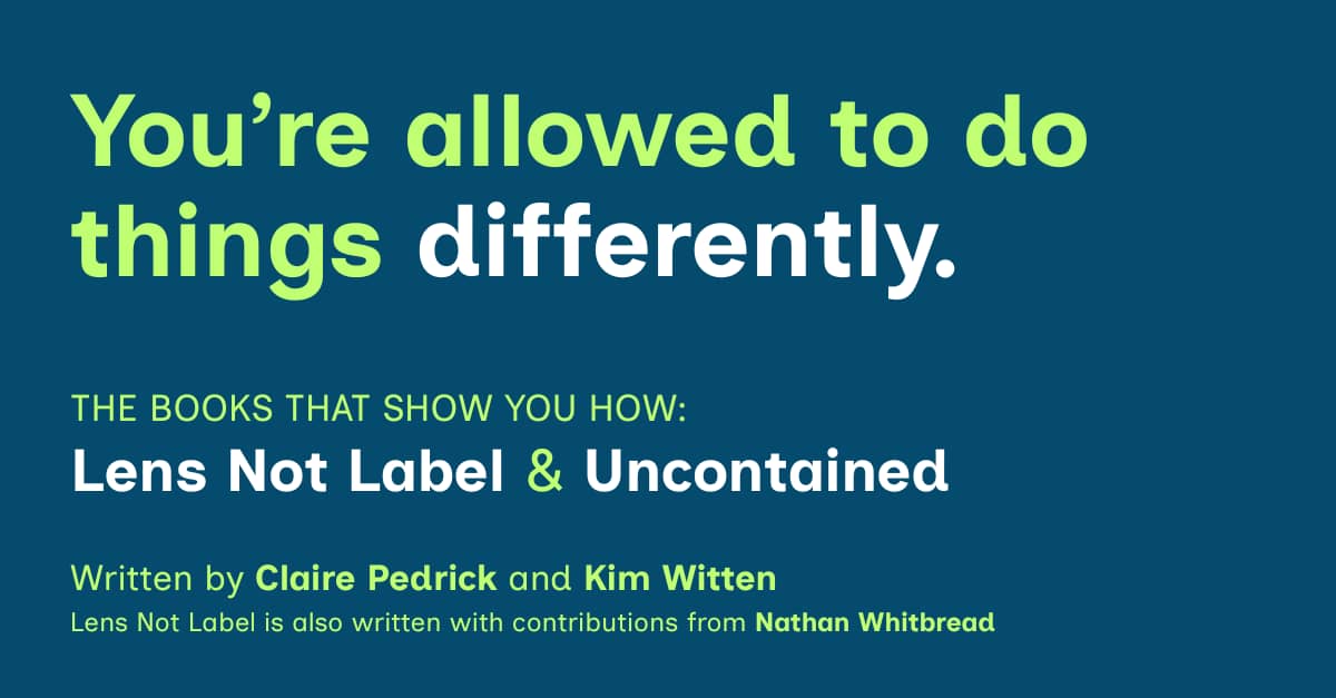 You're allowed to do things differently. Lens Not Label and Uncontained are the books that show you how.