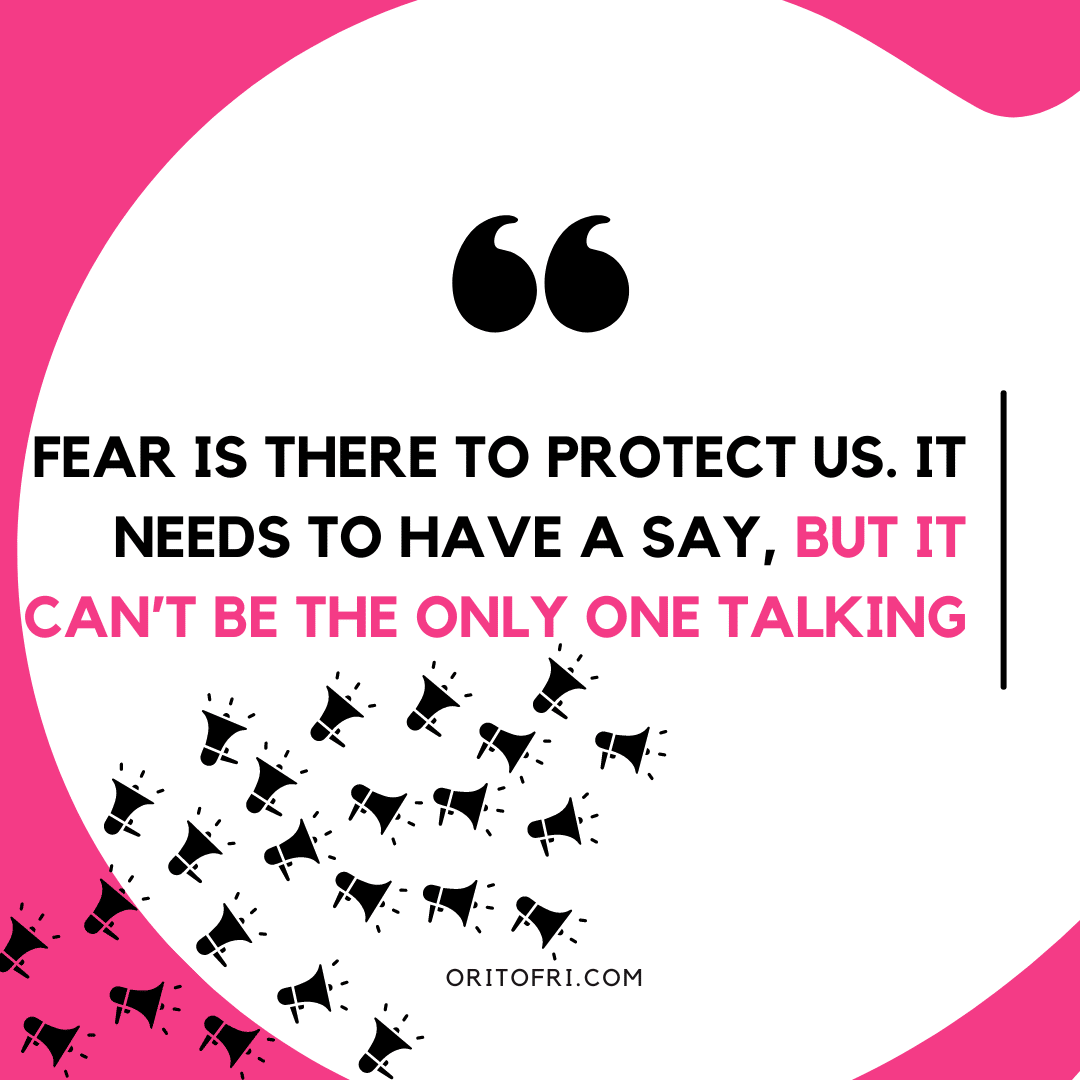 Fear is there to protect us. It needs to have a say, but it can't be the only one talking.