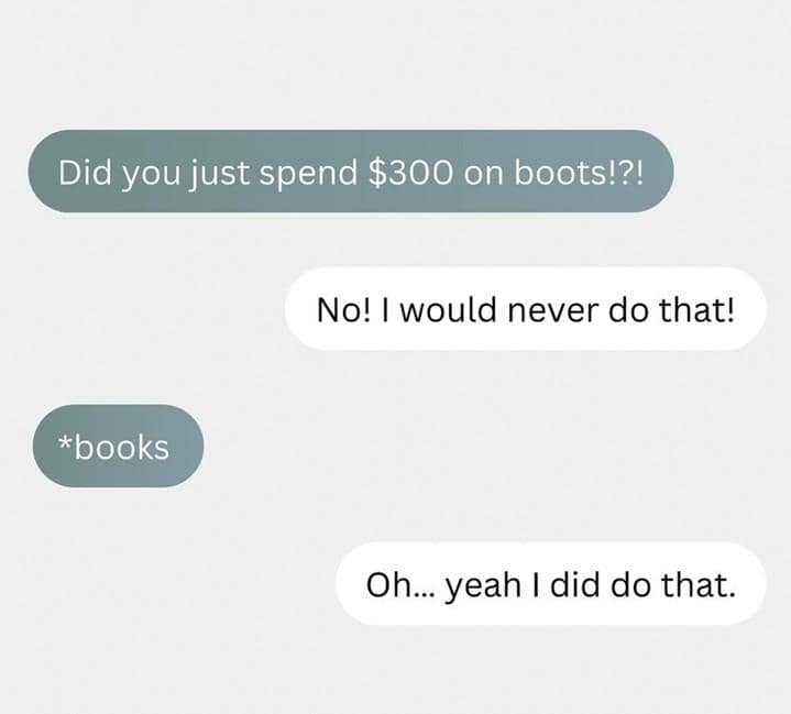 A text message exchange where one person asks, “Did you just spend $300 on boots?!?” The response reads, “No! I would never do that!” followed by a correction, “*books,” and a final reply, “Oh... yeah I did do that.”