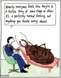 Comic of a cockroach laying on a therapist's couch, with a speech bubble coming from the therapist, saying to the cockroach "Nearly everyone feels like they're in a Kafka story at some stage or other. It's a perfectly normal feeling, not anything you should worry about." Comic is signed horacek