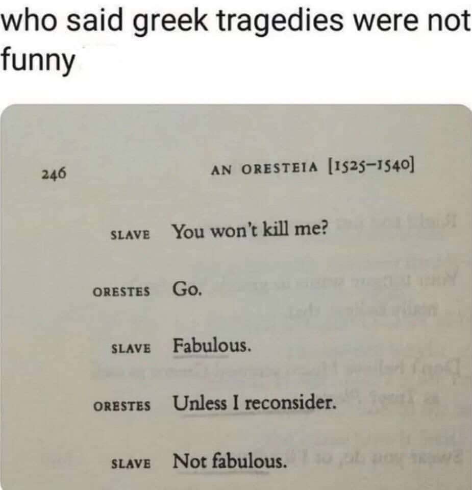 A meme image with the caption “who said greek tragedies were not funny.” Below is a photo of a book page from An Oresteia showing a humorous exchange: SLAVE: “You won’t kill me?” ORESTES: “Go.” SLAVE: “Fabulous.” ORESTES: “Unless I reconsider.” SLAVE: “Not fabulous.”