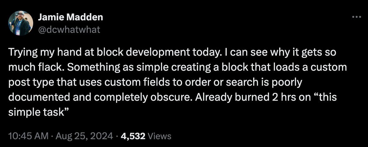 Trying my hand at block development today. I can see why it gets so much flack. Something as simple creating a block that loads a custom post type that uses custom fields to order or search is poorly documented and completely obscure. Already burned 2 hrs on “this simple task”