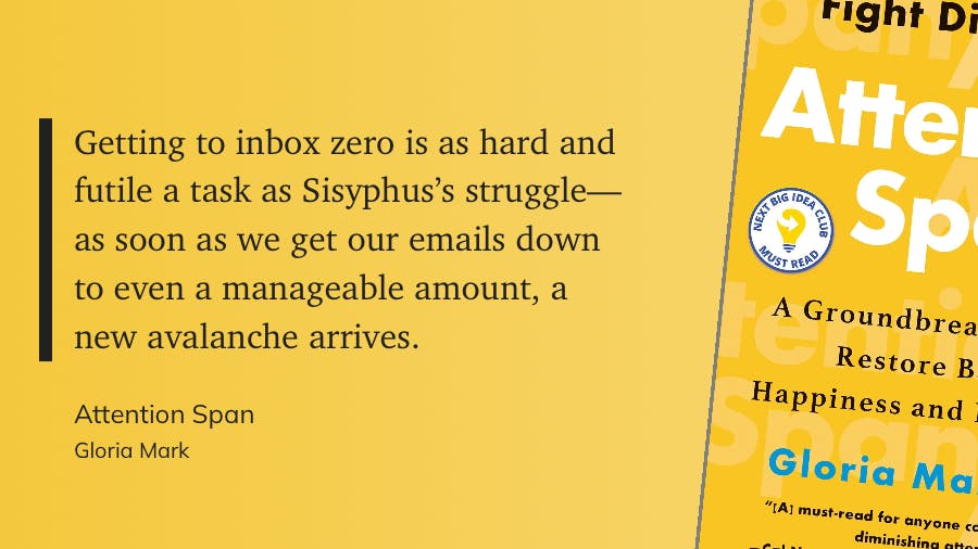 “Getting to inbox zero is as hard and futile a task as Sisyphus’s struggle — as soon as we get our emails down to even a manageable amount, a new avalanche arrives” Quote from  Gloria Mark