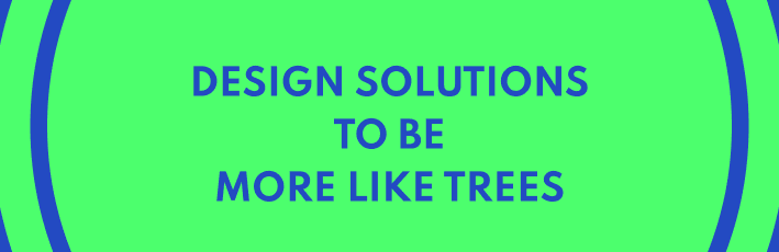A banner with the words "Design solutions to be more like trees"