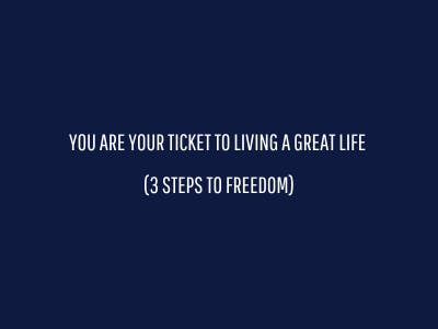 You are your ticket to living a great life (3 steps to freedom)