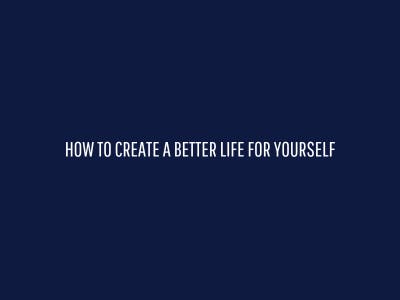 How To Create A Better Life For Yourself