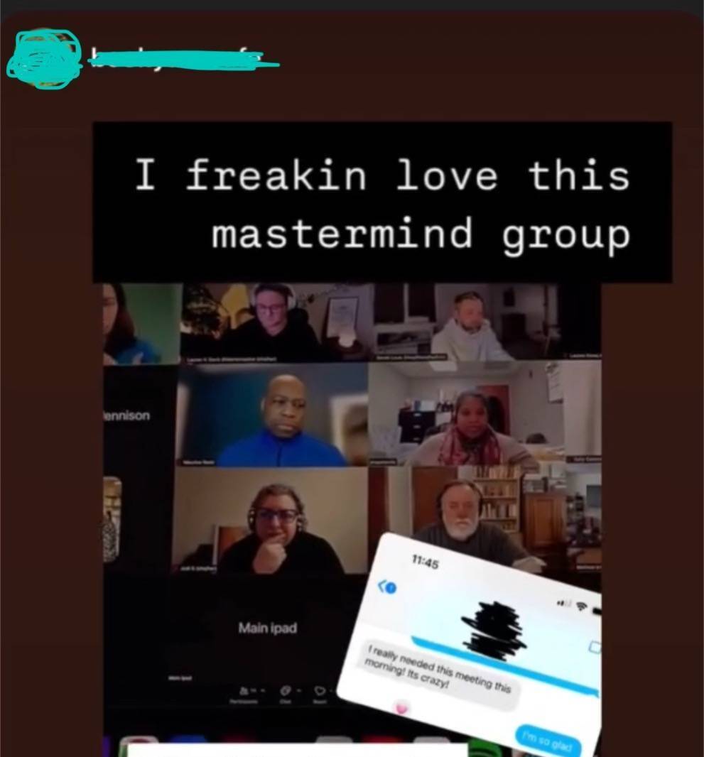 A screenshot of a video call shows multiple participants in a grid layout on a screen, with a text overlay at the top that reads, "I freakin love this mastermind group." Below the call, there's an inset of a text message saying, "I really needed this meeting this morning! It's crazy!" A reply says, "I’m so glad." There’s another text block at the bottom expressing pride in the group, highlighting how they support each other and impact the world positively.