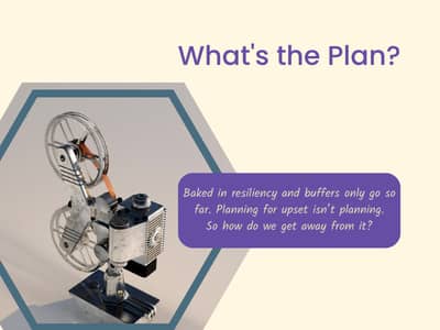 cream background with an old projector in an octagonal frame. Purple title asking, "What's the Plan." Purple Text Box with cream text stating, "Baked in resiliency and buffers only go so far. Planning for upset isn’t planning. So how do we get away from i