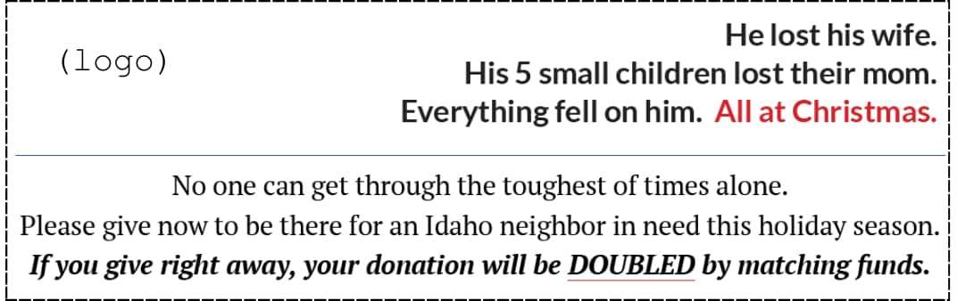 "He lost his wife.  His 5 small children lost their mom.   Everything fell on him.  All at Christmas . . . No one can get through the toughest of times alone. Please give now to be there for a neighbor in need this holiday season. If you give right away, your donation will be DOUBLED by matching funds!"