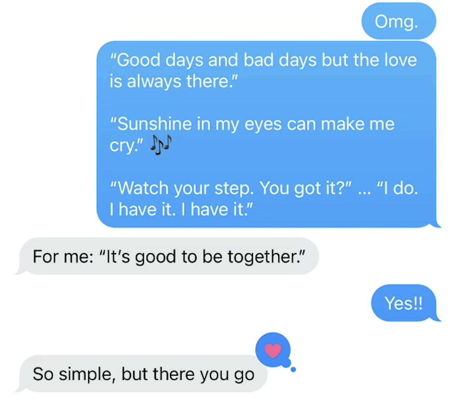 screenshot of text exchange with the words: "Julie Cooper: 	Omg.  	“Good days and bad days but the love is always there.”  “Sunshine in my eyes can make me cry.” 🎶   “Watch your step. You got it?” … “I do. I have it. I have it.”  Brett Cooper: 	For me: “It’s good to be together.”  Julie Cooper: 	Yes!!  Brett Cooper: 	So simple, but there you go"
