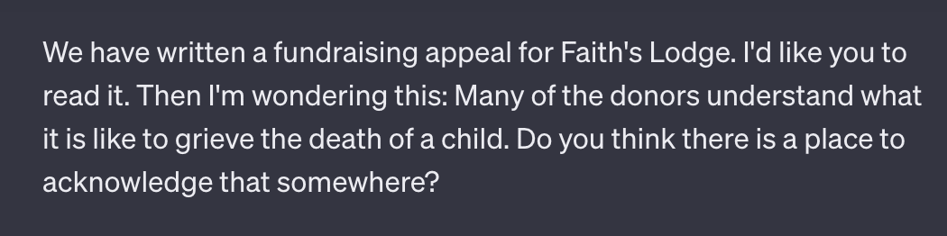 We have written a fundraising appeal for Faith's Lodge. I'd like you to read it. Then I'm wondering this: Many of the donors understand what it is like to grieve the death of a child. Do you think there is a place to acknowledge that somewhere?