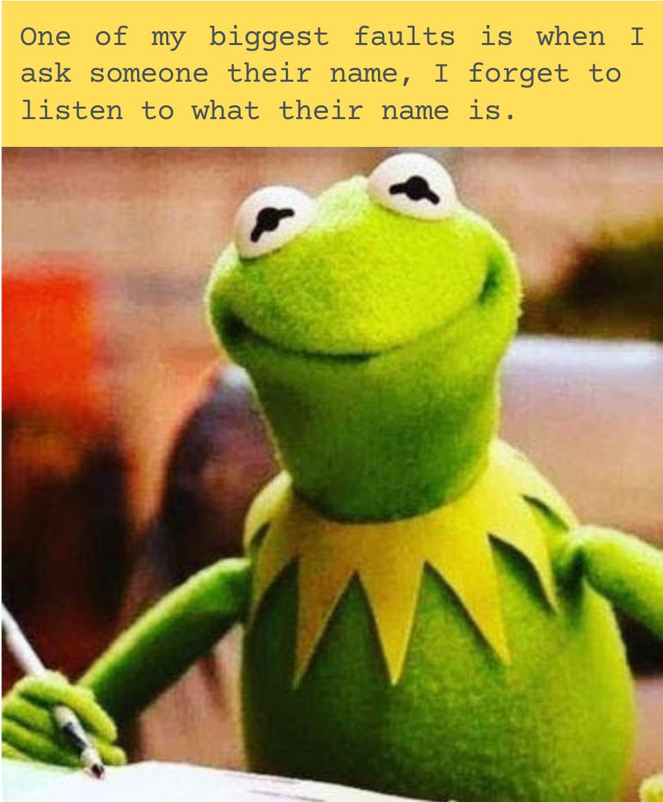 Kermit the frog meme. Kermit is looking at the camera. The words above him are "One of my biggest faults is that when I ask someone their name, I forget to listen to what their name is."