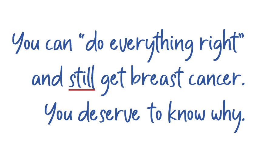 You can "do everything right" and still get breast cancer. You deserve to know why.