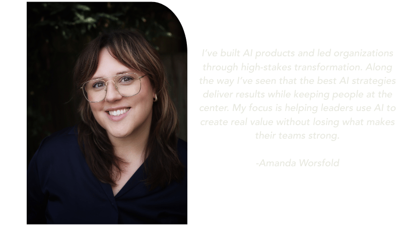 Headshot of Amanda Worsfold with a quote: “I’ve built AI products and led organizations through high-stakes transformation. Along the way I’ve seen that the best AI strategies deliver results while keeping people at the center. My focus is helping leaders use AI to create real value without losing what makes their teams strong.”