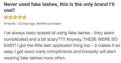 5 star review that reads, "I've always been scared of using fake lashes - they seem complicated and a bit scary??? Anyway, THESE WERE SO EASY! I got the little lash applicator thing too - it makes it so easy. I got sooo many compliments and honestly will start wearing fake lashes more often."