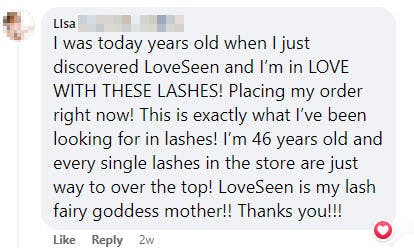 Facebook comment on a Loveseen post that reads, "I was today years old when I just discovered LoveSeen and I’m in LOVE WITH THESE LASHES! Placing my order right now! This is exactly what I’ve been looking for in lashes! I’m 46 years old and every single lashes in the store are just way too over the top. LoveSeen is my lash fair goddess mother!! Thank you!!"
