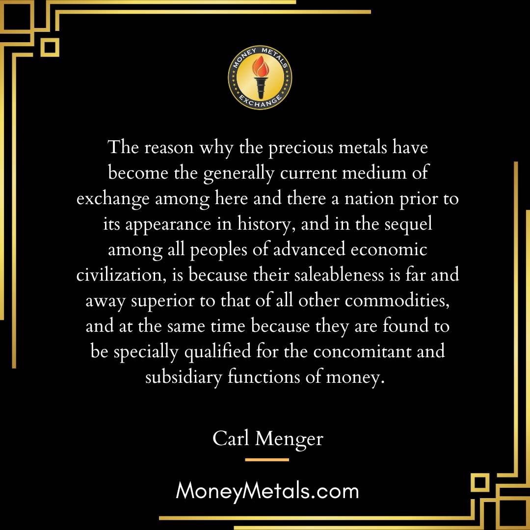"The reason why the precious metals have become the generally current medium of exchange among here and there a nation prior to its appearance in history, and in the sequel among all peoples of advanced economic civilization, is because their saleableness is far and away superior to that of all other commodities, and at the same time because they are found to be specially qualified for the concomitant and subsidiary functions of money." -Carl Menger

@moneymetals 
@soundmoneydefenseleague 

#carlmenger #preciousmetals #soundmoney #money #economics #austrianeconomics #liberty #endthefed