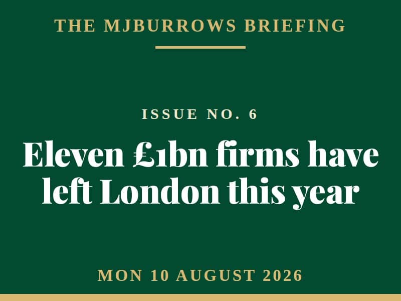 The MJBurrows Briefing, Issue No. 6, Monday 10 August 2026 — Eleven £1bn firms have left London this year