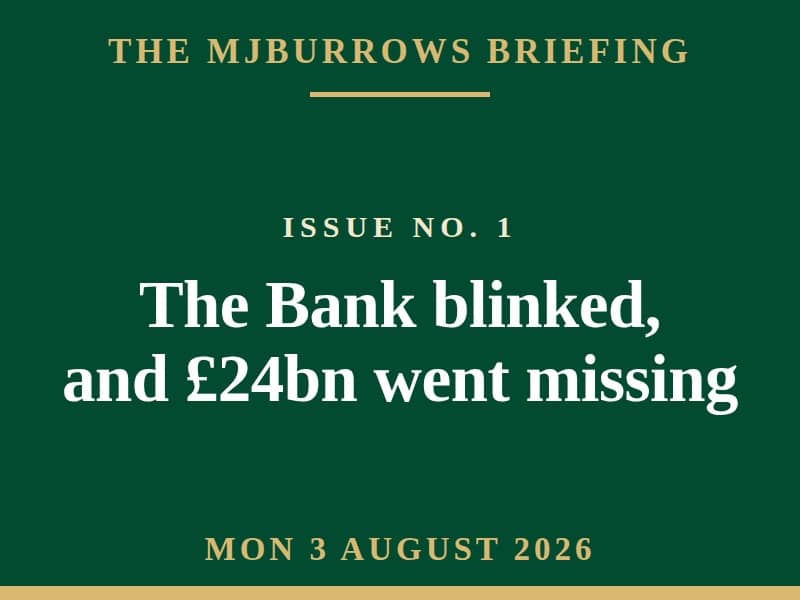 The MJBurrows Briefing, Issue No. 1, Monday 3 August 2026 — The Bank blinked, and £24bn went missing