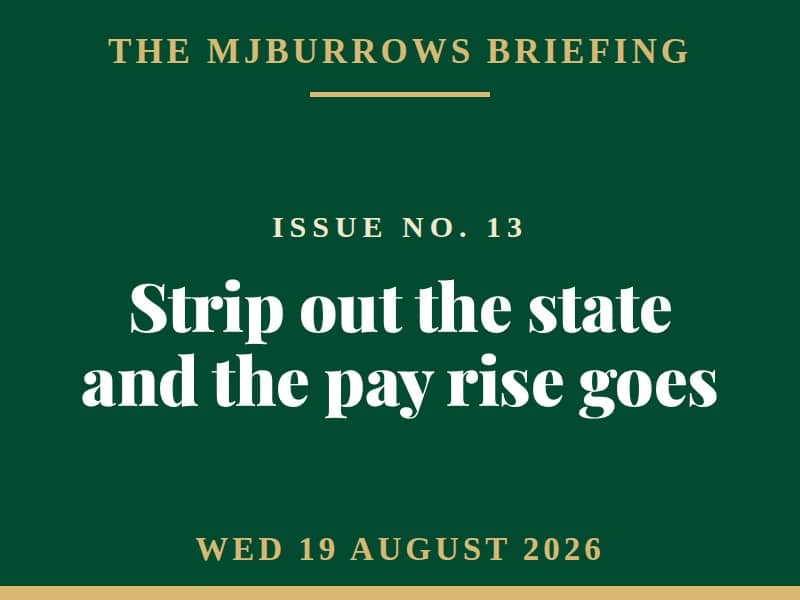 The MJBurrows Briefing, Issue No. 13, Wednesday 19 August 2026 - Strip out the state and the pay rise goes