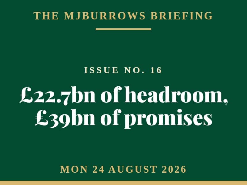 The MJBurrows Briefing, Issue No. 16, Monday 24 August 2026 - £22.7bn of headroom, £39bn of promises