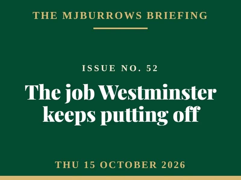 The MJBurrows Briefing, Issue No. 52, Thursday 15 October 2026 — The job Westminster keeps putting off