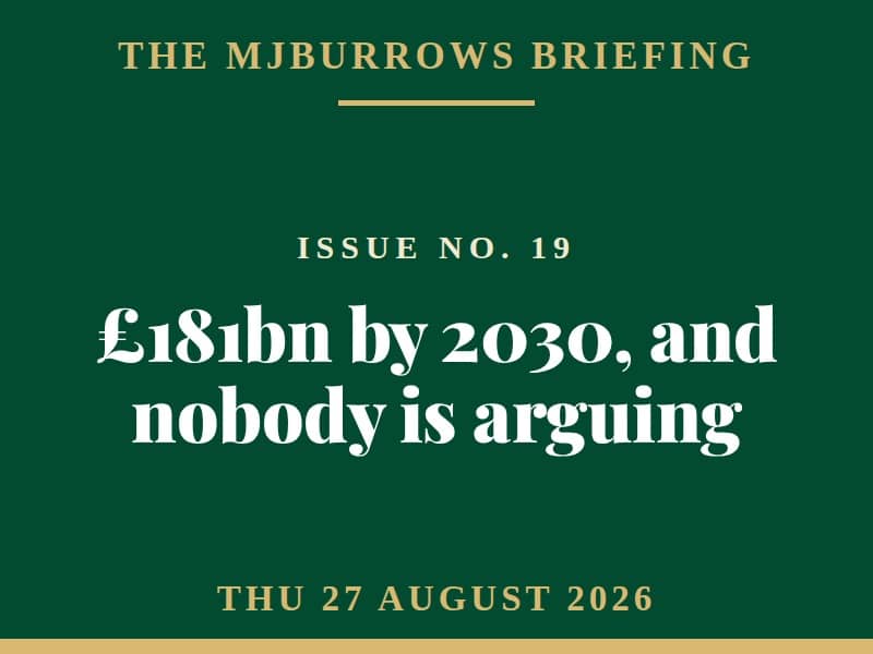 The MJBurrows Briefing, Issue No. 19, Thursday 27 August 2026 - £181bn by 2030, and nobody is arguing