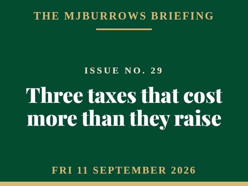 The MJBurrows Briefing, Issue No. 29, Friday 11 September 2026 - Three taxes that cost more than they raise