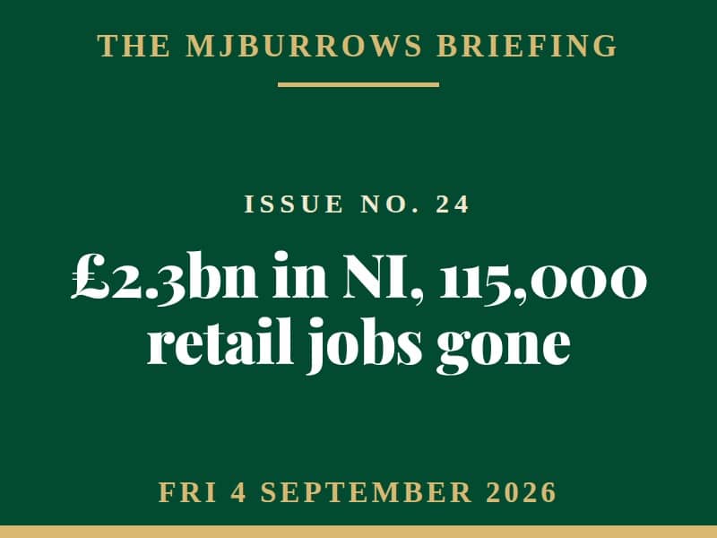 The MJBurrows Briefing, Issue No. 24, Friday 4 September 2026 - £2.3bn in NI, 115,000 retail jobs gone