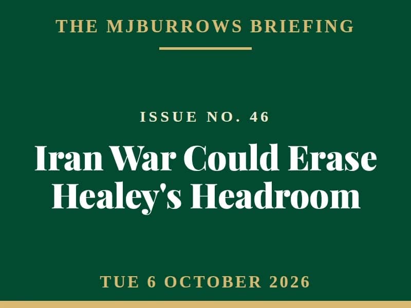 The MJBurrows Briefing, Issue No. 46, Tuesday 6 October 2026 — £18bn Iran Hit Could Wipe Out Healey’s Fiscal Headroom