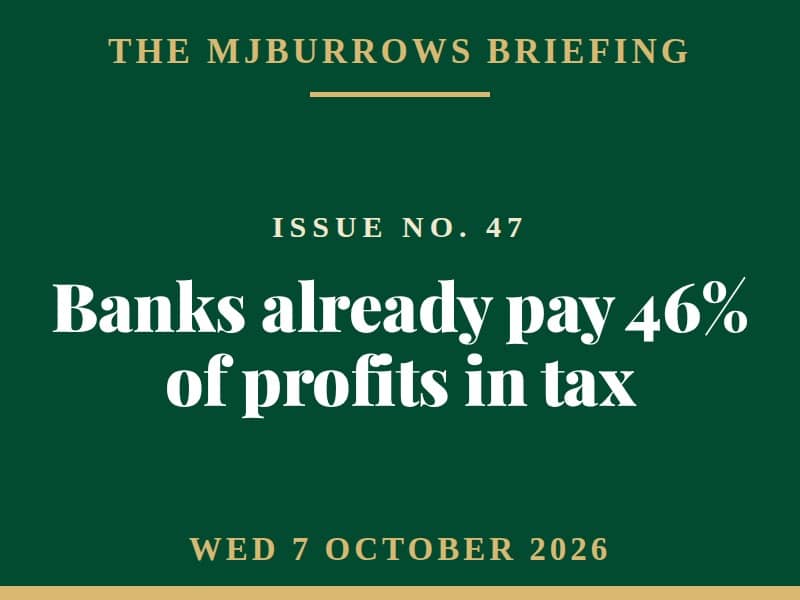 The MJBurrows Briefing, Issue No. 47, Wednesday 7 October 2026 — Bank Tax Rise Looms Over Healey's First Budget