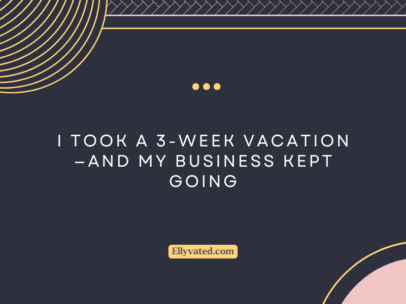 I Took a 3-Week Vacation—And My Business Kept Going