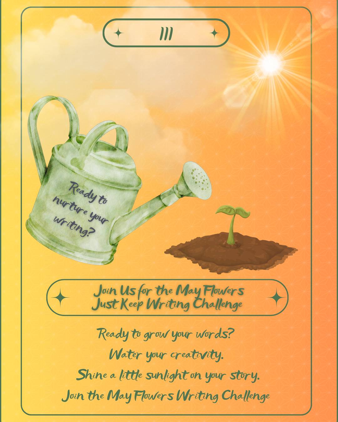 A bright, cheerful digital card in warm shades of orange and yellow, with a watercolor illustration of a green watering can and a small sprout growing from a mound of soil. The watering can is tilted as if watering the plant, and has handwritten text on the side that reads: "Ready to nurture your writing?"  At the top of the card is a sunburst glowing in the top-right corner, casting light across the card, with a soft clouded sky in the background.  Text on the card reads:  Join Us for the May Flowers Just Keep Writing Challenge  Ready to grow your words? Water your creativity. Shine a little sunlight on your story. Join the May Flowers Writing Challenge  Decorative star icons appear at the top and around the main banner. The overall tone is whimsical, warm, and inviting.