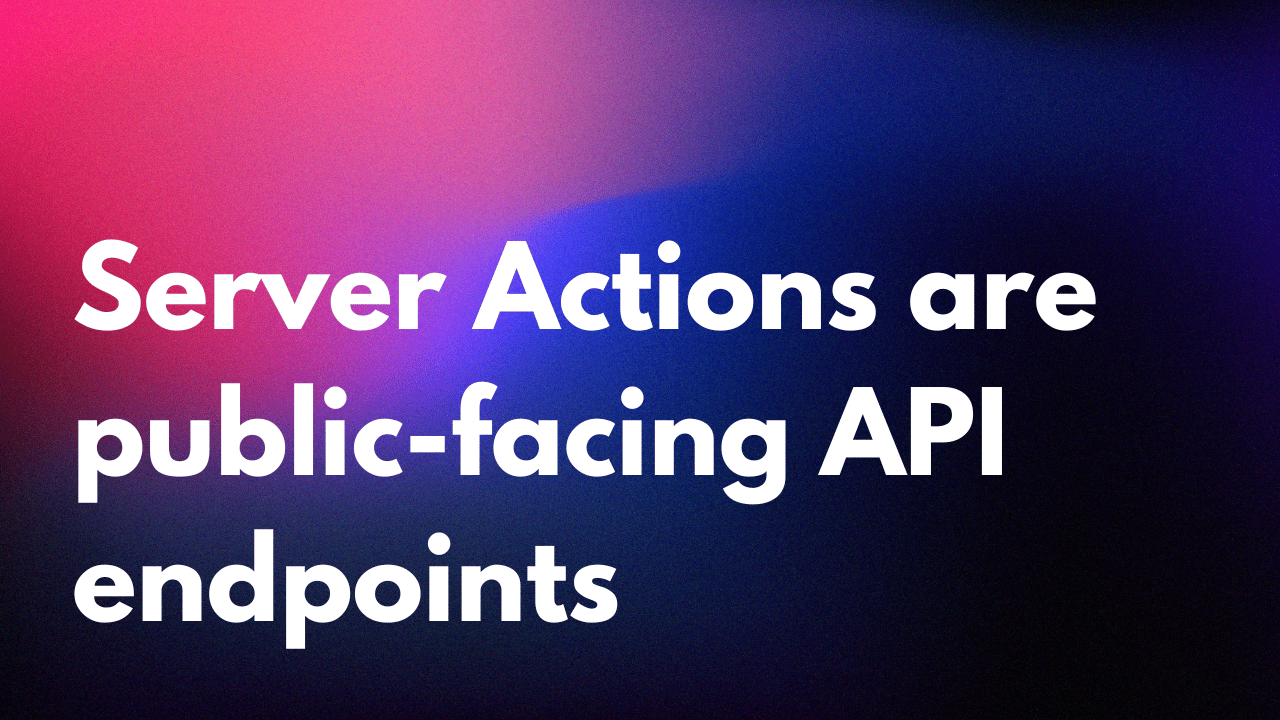 Server Actions are public-facing API endpoints