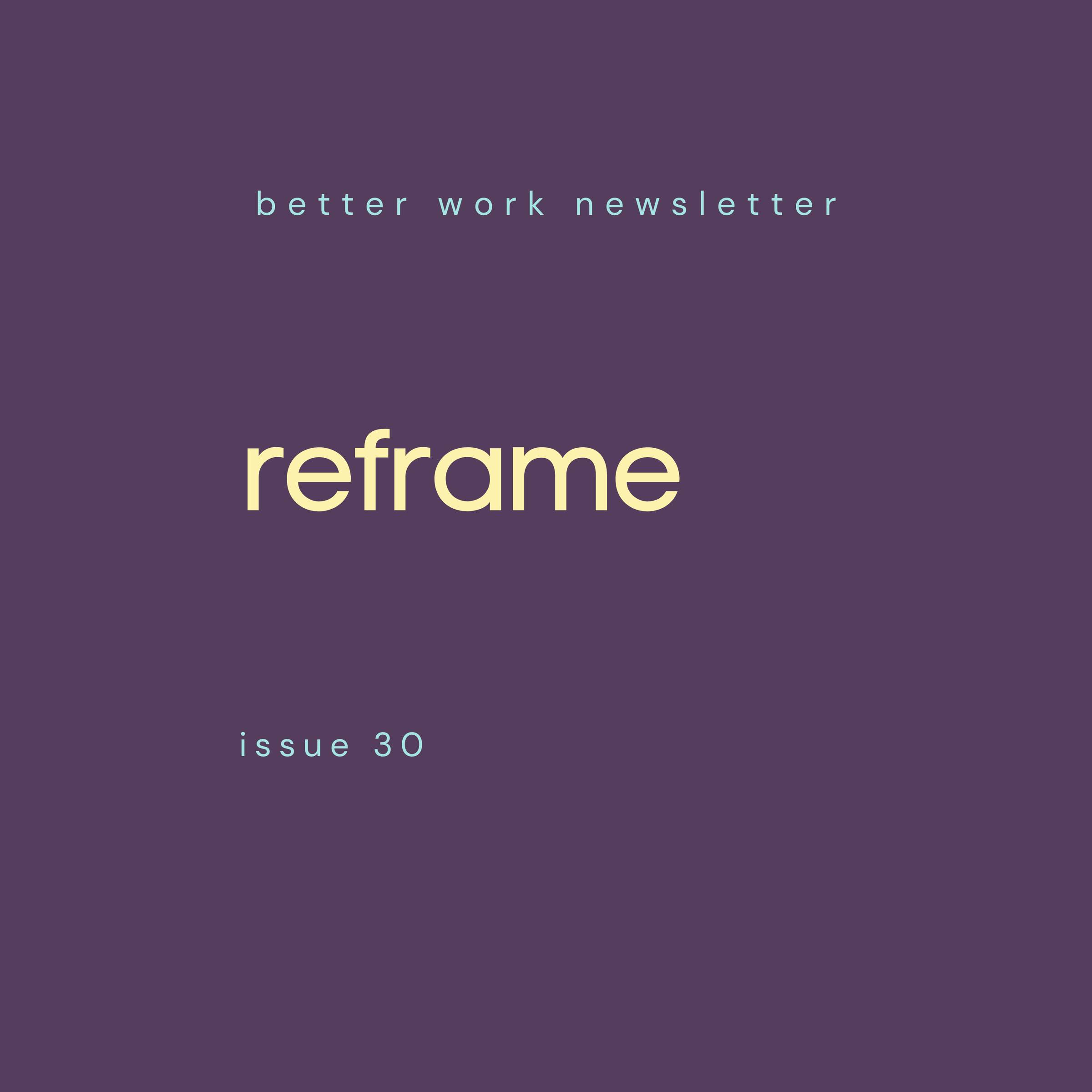 Newsletter cover with "better work newsletter" in light blue at top, "reframe" in large cream text in center, and "issue 30” in light blue at bottom, all on a deep purple background