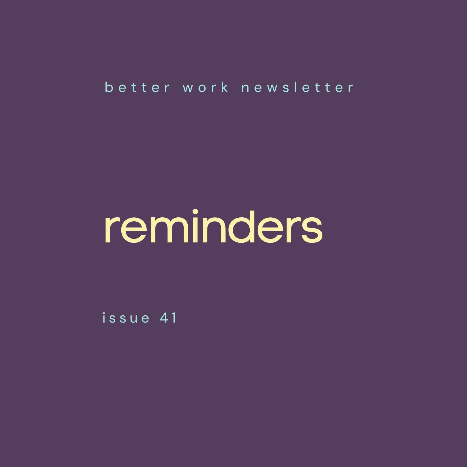 Newsletter cover with "better work newsletter" in light blue at top, "reminders" in large cream text in center, and "issue 41” in light blue at bottom, all on a deep purple background.