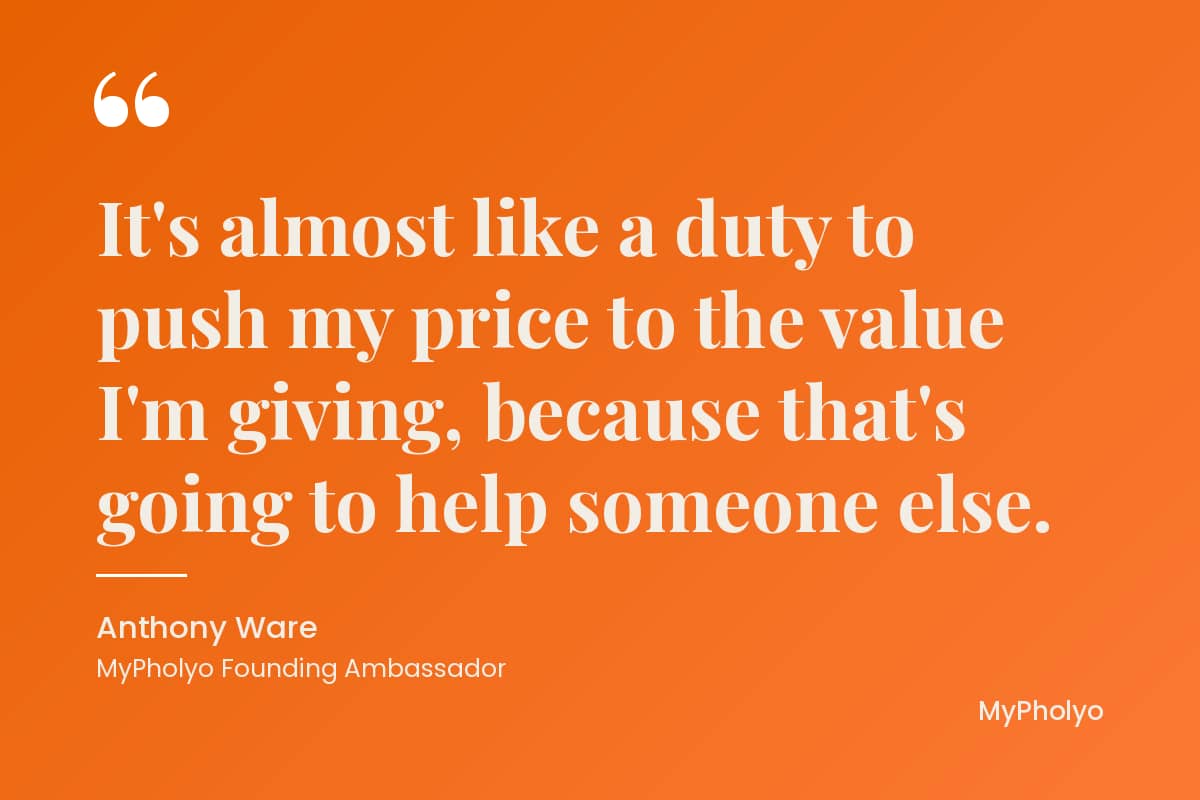 "It's almost like a duty to push my price to the value I'm giving, because that's going to help someone else." Anthony Ware, MyPholyo Founding Ambassador