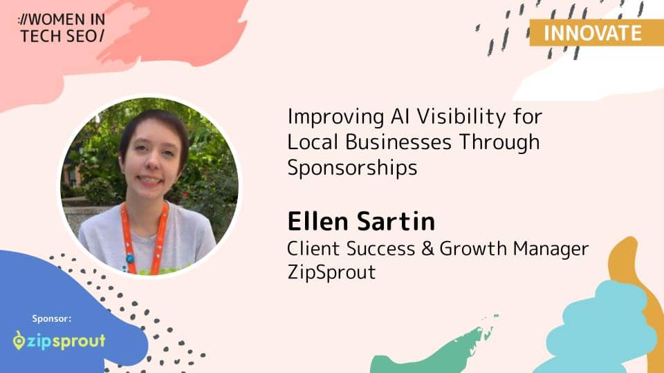 Promotional banner for Women in Tech SEO (Innovate) featuring Ellen Sartin. The talk is titled “Improving AI Visibility for Local Businesses Through Sponsorships.” Ellen Sartin is listed as Client Success & Growth Manager at ZipSprout. The design includes abstract pastel shapes and a ZipSprout sponsor logo.