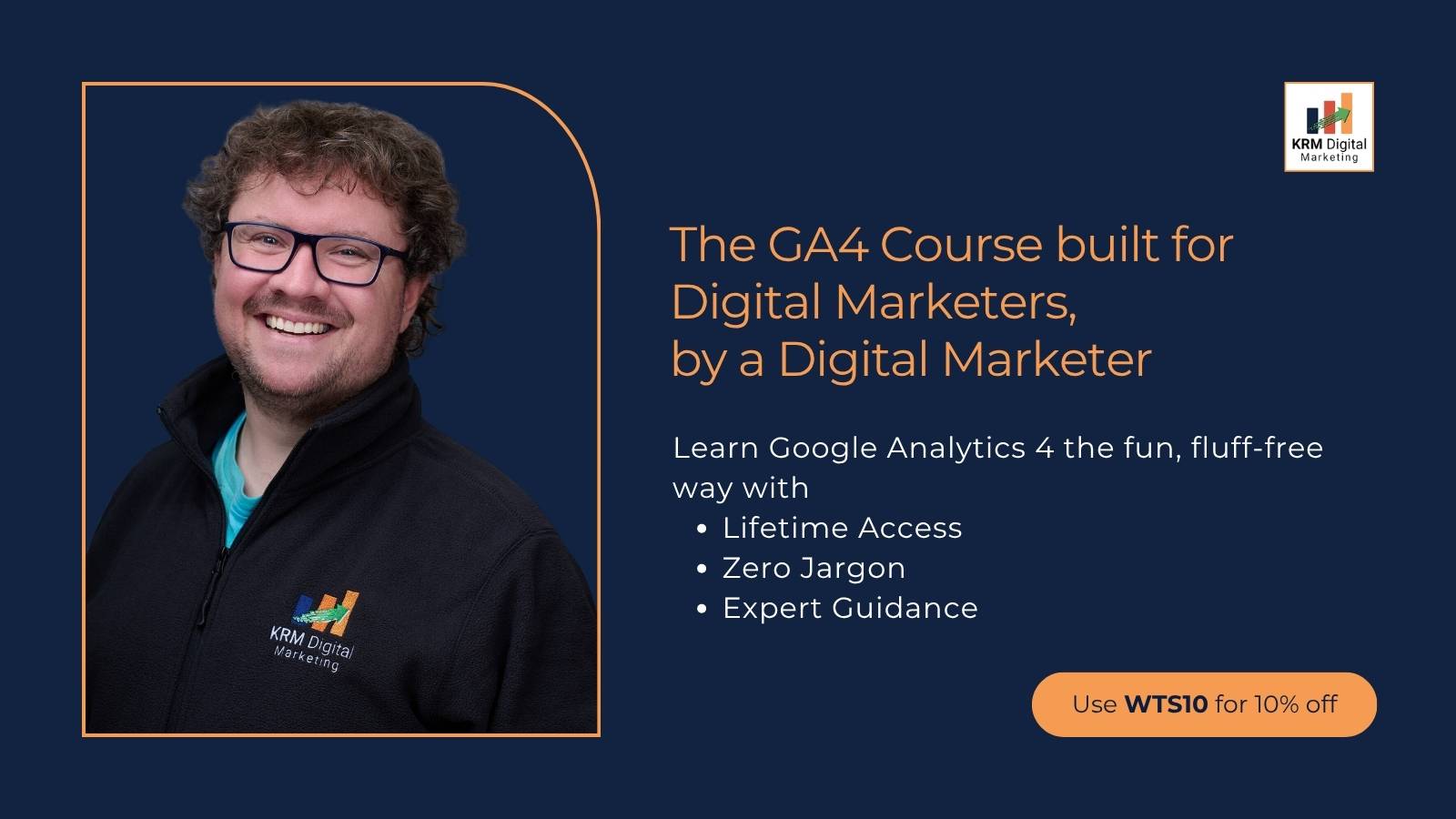 Promotional graphic for a GA4 course by KRM Digital Marketing featuring a smiling man wearing glasses and a branded jacket on a dark blue background. The text reads “The GA4 Course built for Digital Marketers, by a Digital Marketer,” with bullet points highlighting lifetime access, zero jargon, and expert guidance, plus a call-to-action: “Use WTS10 for 10% off.”