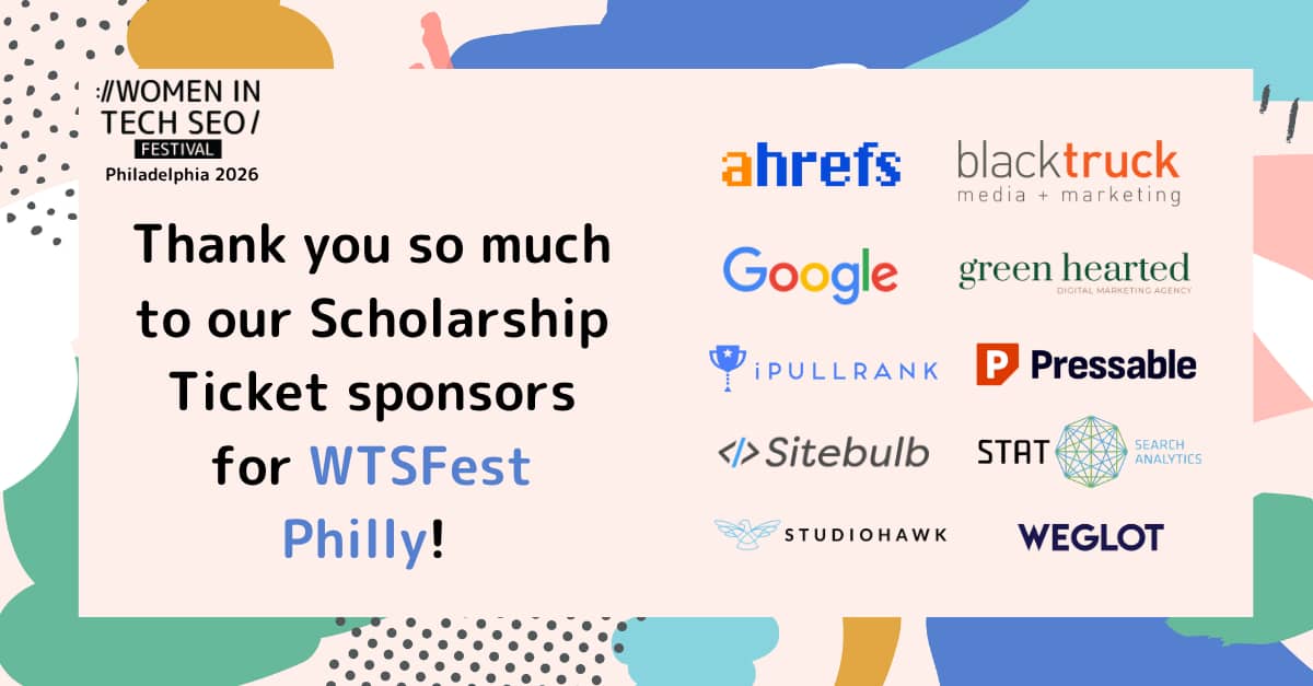 Thank-you graphic from Women in Tech SEO Festival Philadelphia 2026 recognising scholarship ticket sponsors. Logos displayed include Ahrefs, Black Truck Media + Marketing, Google, Green Hearted, iPullRank, Pressable, Sitebulb, STAT Search Analytics, StudioHawk, and Weglot. The design features abstract pastel shapes and Women in Tech SEO Festival branding.