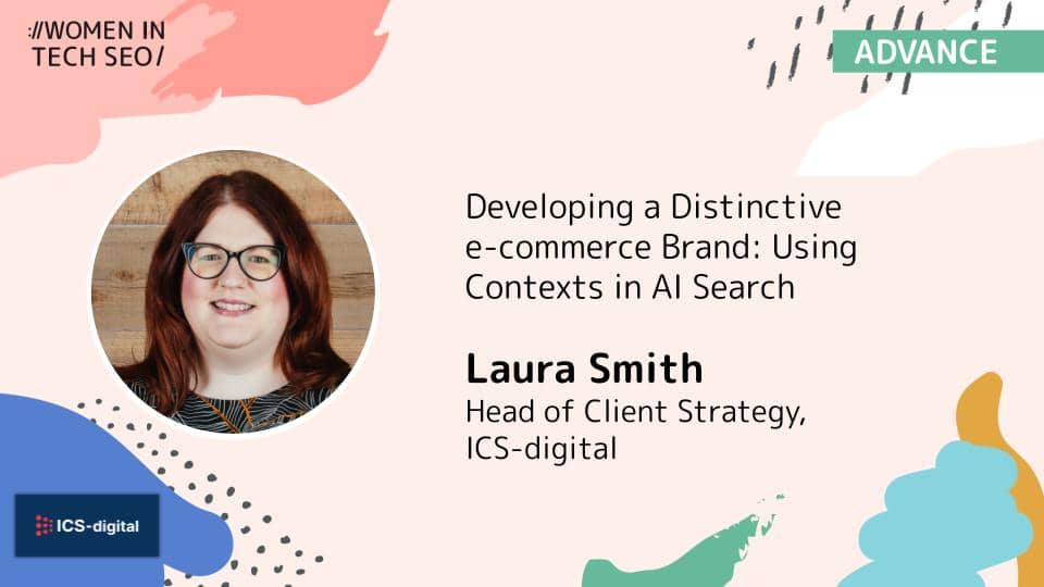 Women in Tech SEO speaker graphic featuring Laura Smith, Head of Client Strategy at ICS-digital, presenting “Developing a Distinctive e-commerce Brand: Using Contexts in AI Search.” Includes Laura’s smiling headshot, ICS-digital logo and an ADVANCE label on a pastel abstract background.