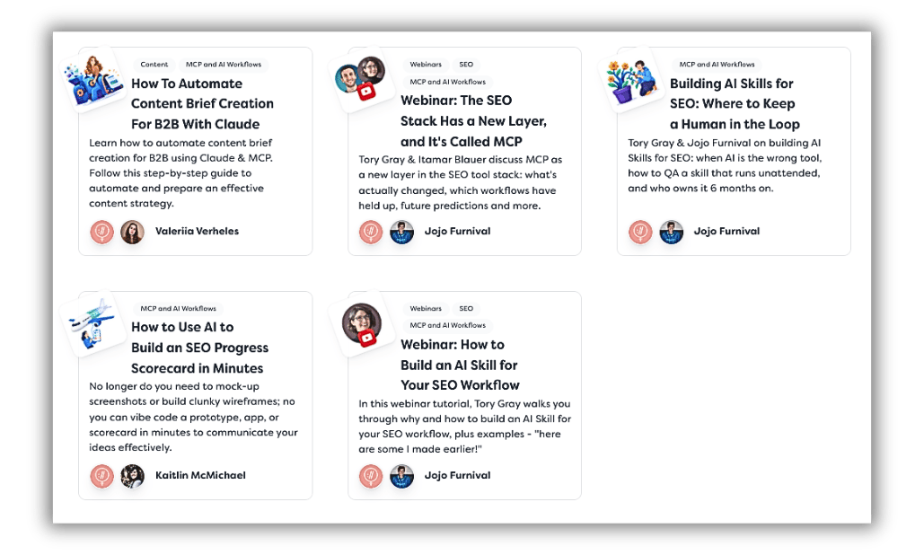 Screenshot of five resource cards about AI, MCPs and SEO workflows, arranged in two rows on a white background.  The resources featured are:  - How To Automate Content Brief Creation For B2B With Claude - Valeriia Verheles. A step-by-step guide to automating content briefs using Claude and MCP. - Webinar: The SEO Stack Has a New Layer, and It's Called MCP - Jojo Furnival. A discussion with Tory Gray and Itamar Blauer about MCPs, SEO workflows and future predictions. - Building AI Skills for SEO: Where to Keep a Human in the Loop - Jojo Furnival. A discussion with Tory Gray about AI skills, quality assurance and maintaining human oversight. - How to Use AI to Build an SEO Progress Scorecard in Minutes - Kaitlin McMichael. A guide to using AI to quickly create interactive SEO scorecards. - Webinar: How to Build an AI Skill for Your SEO Workflow - Jojo Furnival. A tutorial with Tory Gray on building AI skills for SEO workflows.  Each card includes a small illustration, category labels, a title, description and author photograph.