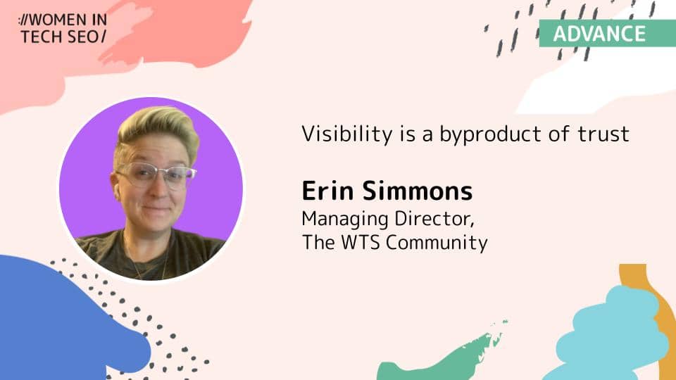 “Visibility is a byproduct of trust.” The design includes abstract shapes in pink, blue, green, and orange, and the Women in Tech SEO logo at the top left. Erin is shown smiling in a circular photo with a purple background, wearing glasses and a dark top. The word “ADVANCE” appears in a green banner at the top right.
