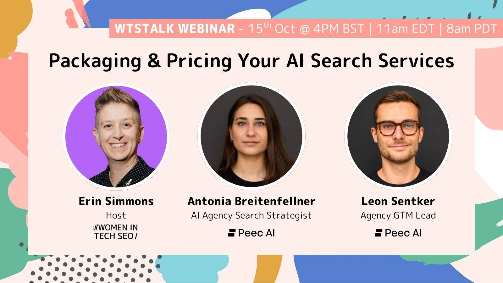 Promotional graphic for a WTSTalk webinar titled “Packaging & Pricing Your AI Search Services,” taking place 15 October at 4 PM BST / 11 AM EDT / 8 AM PDT. The graphic features three circular speaker headshots: Erin Simmons, host from Women in Tech SEO; Antonia Breitenfellner, AI Agency Search Strategist at Peec AI; and Leon Sentker, Agency GTM Lead at Peec AI. The design uses a pale pink background with colourful abstract shapes in blue, coral, teal, mustard and green around the edges.