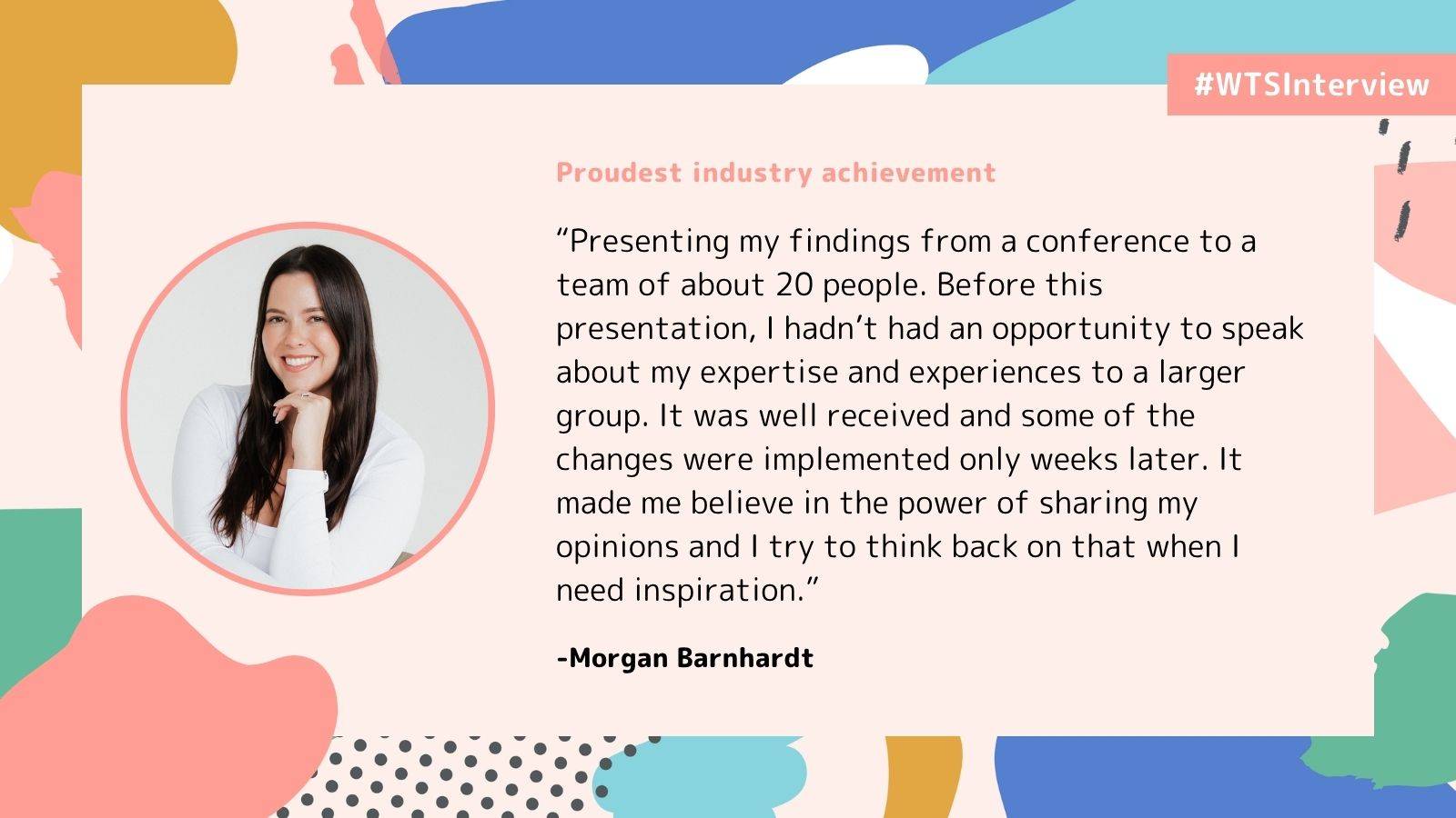 WTSInterview graphic featuring Morgan Barnhardt’s headshot and her proudest industry achievement: presenting conference findings to 20 colleagues, leading to changes being implemented within weeks and giving her confidence in sharing her expertise.
