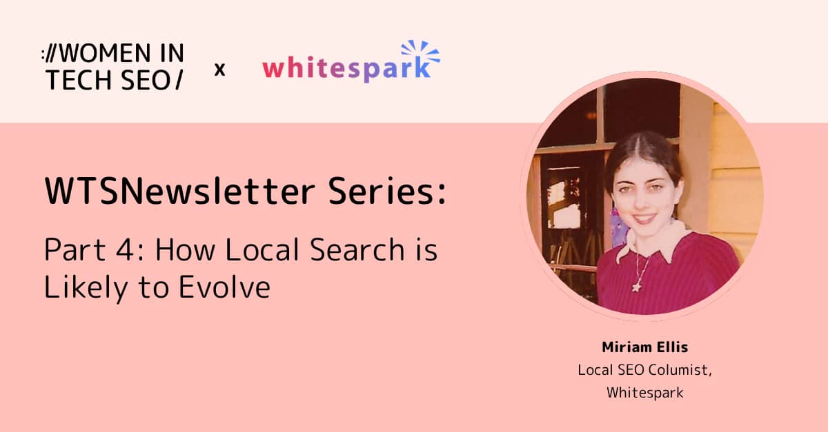 Promotional graphic for the Women in Tech SEO and Whitespark newsletter series. Part 4 is titled “How Local Search is Likely to Evolve” and features Miriam Ellis, Local SEO Columnist at Whitespark, alongside Women in Tech SEO and Whitespark branding.