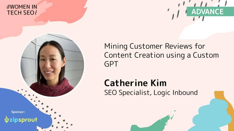 Promotional banner for Women in Tech SEO (Advance) featuring Catherine Kim. The talk is titled “Mining Customer Reviews for Content Creation using a Custom GPT.” Catherine Kim is listed as an SEO Specialist at Logic Inbound. The graphic includes abstract pastel shapes and a sponsor logo for ZipSprout.