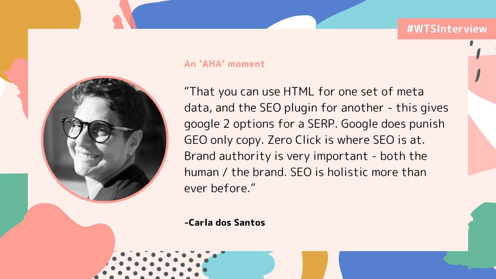 Promotional graphic labeled “#WTSInterview” with the heading “An ‘AHA’ moment.” It features a black-and-white headshot of Carla dos Santos and a quote about SEO practices, including using HTML and plugins for metadata, the importance of zero-click search, and the growing importance of brand authority. The design includes abstract pastel shapes on a light background.