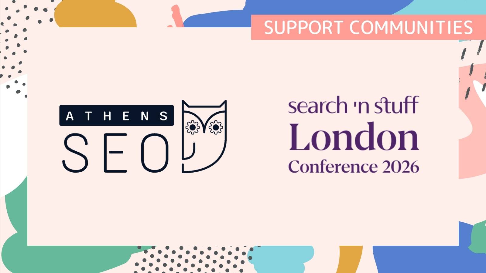 Promotional graphic featuring logos for Athens SEO and “search ’n stuff London Conference 2026,” under a “Support Communities” banner. Athens SEO logo includes stylized owl icon; Search ‘n Stuff text appears in purple with “London Conference 2026” beneath. Background uses abstract, colorful shapes (green, blue, peach, yellow) with dotted patterns on a light beige base.
